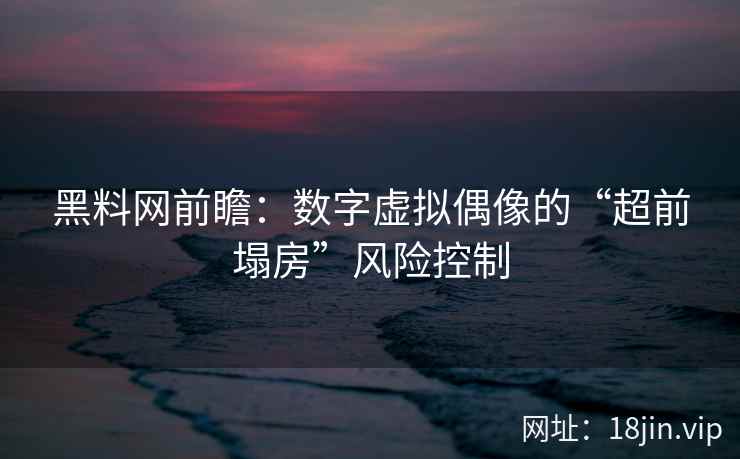 黑料网前瞻:数字虚拟偶像的“超前塌房”风险控制