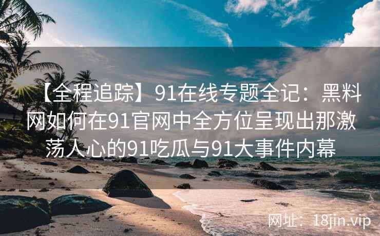 【全程追踪】91在线专题全记:黑料网如何在91官网中全方位呈现出那激荡人心的91吃瓜与91大事件内幕