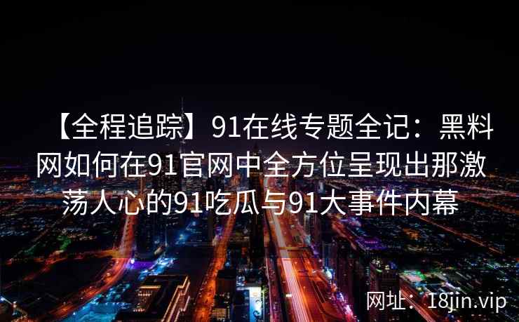 【全程追踪】91在线专题全记:黑料网如何在91官网中全方位呈现出那激荡人心的91吃瓜与91大事件内幕