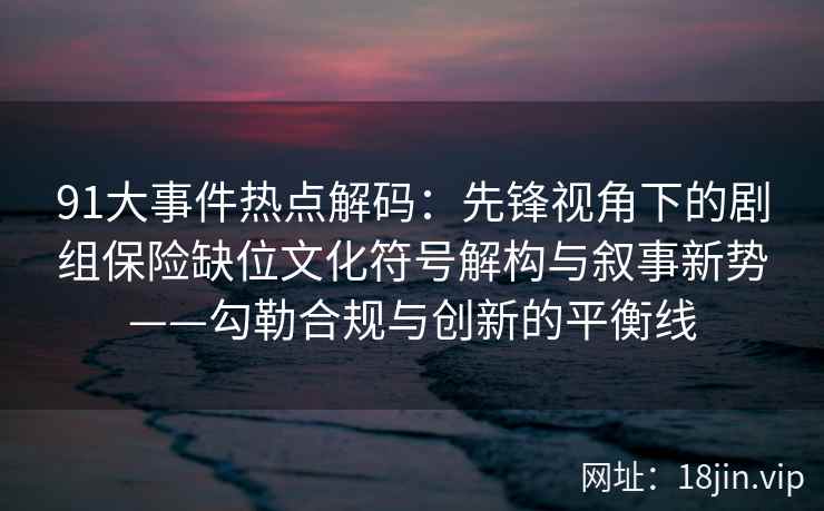 91大事件热点解码：先锋视角下的剧组保险缺位文化符号解构与叙事新势——勾勒合规与创新的平衡线