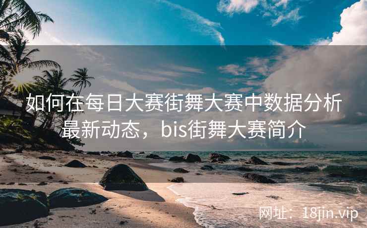 如何在每日大赛街舞大赛中数据分析最新动态,bis街舞大赛简介