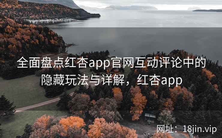 全面盘点红杏app官网互动评论中的隐藏玩法与详解,红杏app