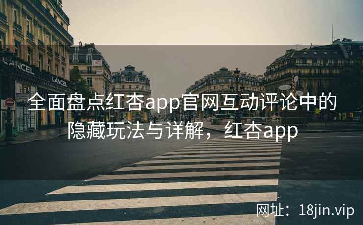 全面盘点红杏app官网互动评论中的隐藏玩法与详解,红杏app